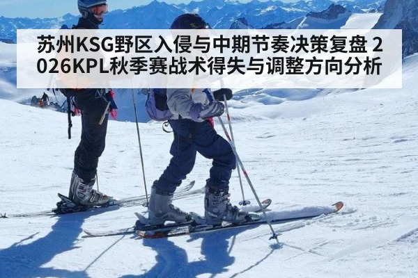 苏州KSG野区入侵与中期节奏决策复盘 2026KPL秋季赛战术得失与调整方向分析